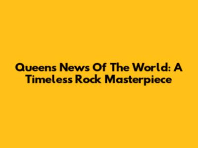 Queen's News Of The World: A Timeless Rock Masterpiece