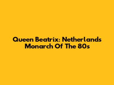 Queen Beatrix: Netherlands' Monarch Of The 80s