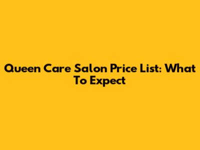 Queen Care Salon Price List: What To Expect