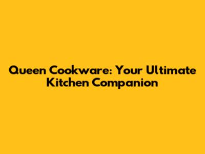 Queen Cookware: Your Ultimate Kitchen Companion