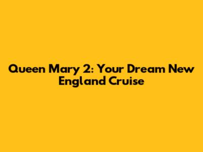 Queen Mary 2: Your Dream New England Cruise