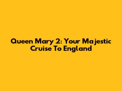 Queen Mary 2: Your Majestic Cruise To England
