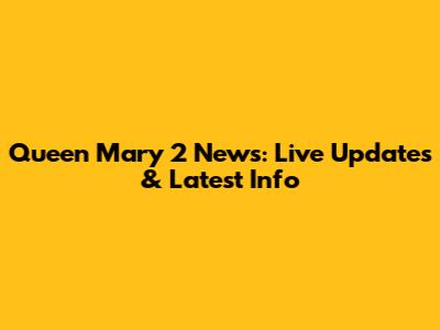 Queen Mary 2 News: Live Updates & Latest Info