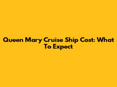 Queen Mary Cruise Ship Cost: What To Expect