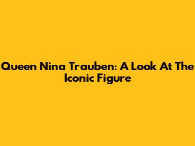 Queen Nina Trauben: A Look At The Iconic Figure