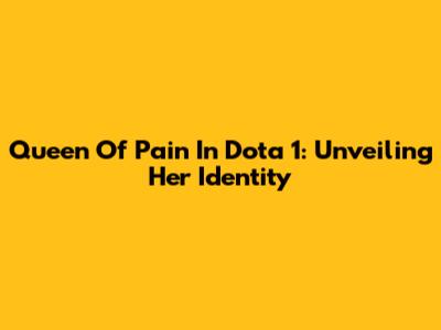 Queen Of Pain In Dota 1: Unveiling Her Identity