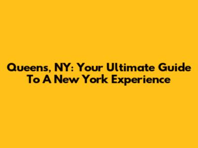 Queens, NY: Your Ultimate Guide To A New York Experience