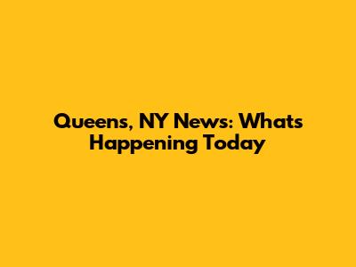 Queens, NY News: What's Happening Today