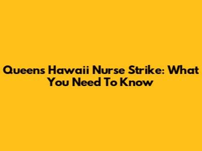 Queens Hawaii Nurse Strike: What You Need To Know