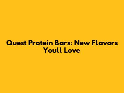 Quest Protein Bars: New Flavors You'll Love
