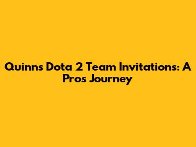 Quinn's Dota 2 Team Invitations: A Pro's Journey