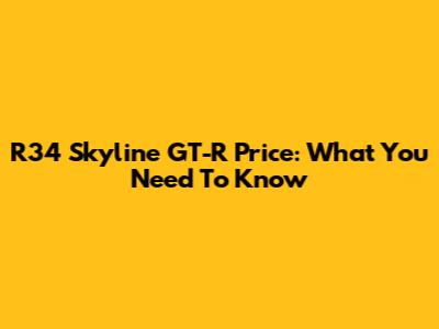 R34 Skyline GT-R Price: What You Need To Know