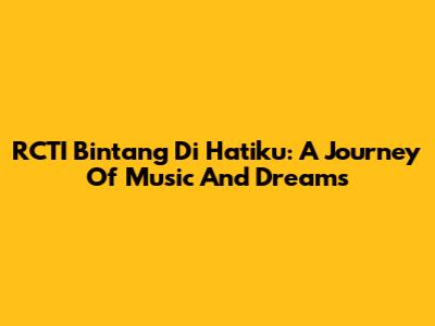 RCTI Bintang Di Hatiku: A Journey Of Music And Dreams