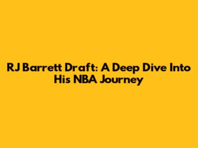 RJ Barrett Draft: A Deep Dive Into His NBA Journey