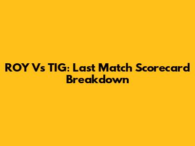 ROY Vs TIG: Last Match Scorecard Breakdown