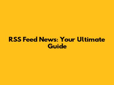 RSS Feed News: Your Ultimate Guide