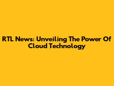 RTL News: Unveiling The Power Of Cloud Technology