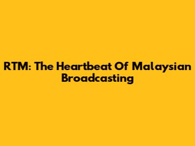 RTM: The Heartbeat Of Malaysian Broadcasting