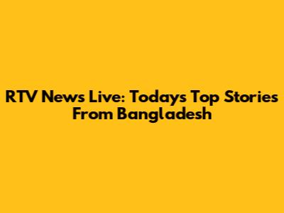 RTV News Live: Today's Top Stories From Bangladesh