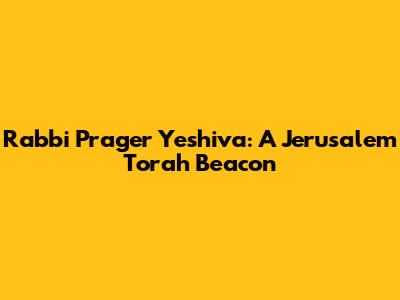Rabbi Prager Yeshiva: A Jerusalem Torah Beacon