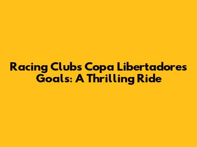Racing Club's Copa Libertadores Goals: A Thrilling Ride