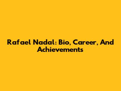 Rafael Nadal: Bio, Career, And Achievements