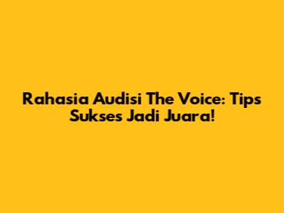 Rahasia Audisi The Voice: Tips Sukses Jadi Juara!