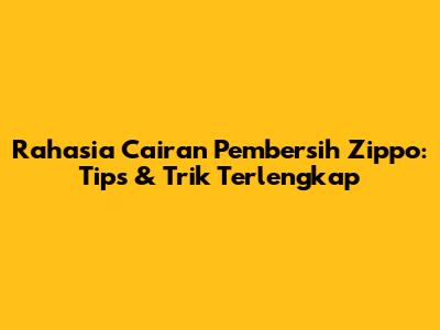 Rahasia Cairan Pembersih Zippo: Tips & Trik Terlengkap