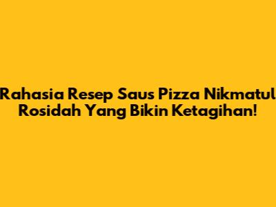 Rahasia Resep Saus Pizza Nikmatul Rosidah Yang Bikin Ketagihan!