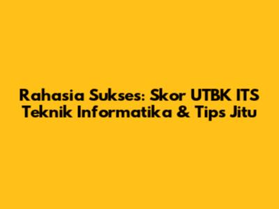 Rahasia Sukses: Skor UTBK ITS Teknik Informatika & Tips Jitu