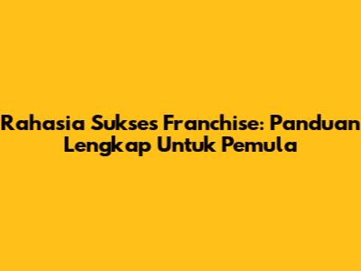 Rahasia Sukses Franchise: Panduan Lengkap Untuk Pemula