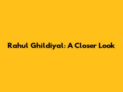 Rahul Ghildiyal: A Closer Look