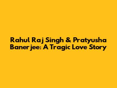 Rahul Raj Singh & Pratyusha Banerjee: A Tragic Love Story