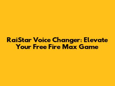 RaiStar Voice Changer: Elevate Your Free Fire Max Game