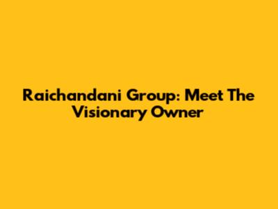 Raichandani Group: Meet The Visionary Owner