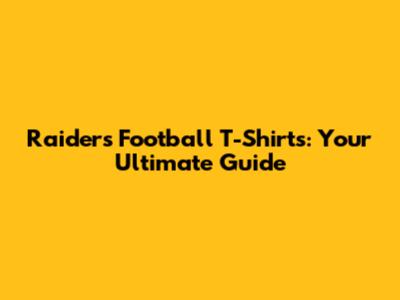 Raiders Football T-Shirts: Your Ultimate Guide