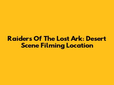 Raiders Of The Lost Ark: Desert Scene Filming Location