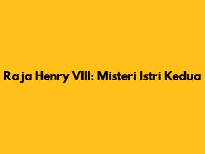 Raja Henry VIII: Misteri Istri Kedua