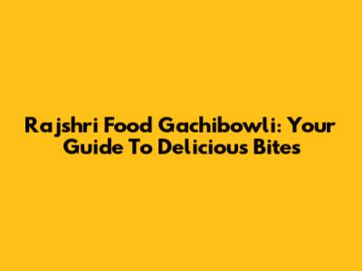Rajshri Food Gachibowli: Your Guide To Delicious Bites