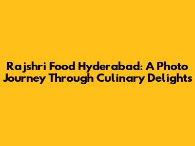 Rajshri Food Hyderabad: A Photo Journey Through Culinary Delights