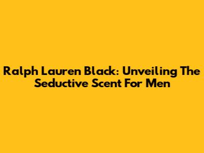 Ralph Lauren Black: Unveiling The Seductive Scent For Men