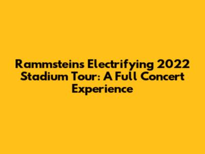 Rammstein's Electrifying 2022 Stadium Tour: A Full Concert Experience