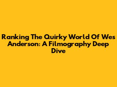 Ranking The Quirky World Of Wes Anderson: A Filmography Deep Dive