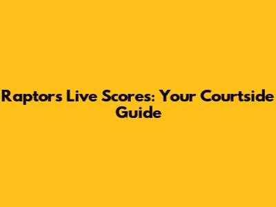 Raptors Live Scores: Your Courtside Guide