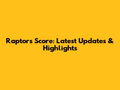 Raptors Score: Latest Updates & Highlights