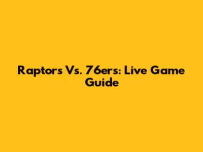 Raptors Vs. 76ers: Live Game Guide