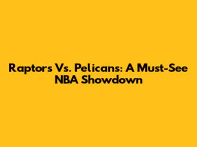 Raptors Vs. Pelicans: A Must-See NBA Showdown
