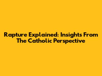 Rapture Explained: Insights From The Catholic Perspective