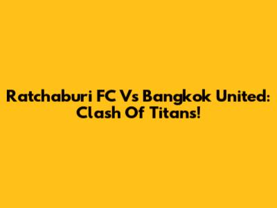 Ratchaburi FC Vs Bangkok United: Clash Of Titans!