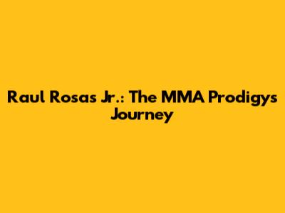 Raul Rosas Jr.: The MMA Prodigy's Journey
